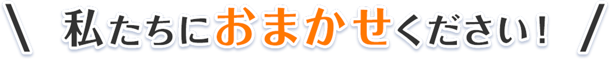 私たちにおまかせください!